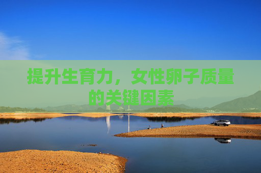 提升生育力,女性卵子质量的关键因素 提升生育力,女性卵子质量的关键因素