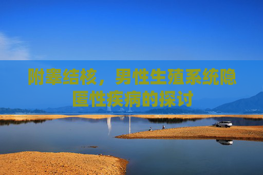 附睾结核,男性生殖系统隐匿性疾病的探讨 附睾结核,男性生殖系统隐匿性疾病的探讨