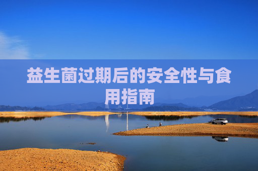 益生菌过期后的安全性与食用指南 益生菌过期后的安全性与食用指南