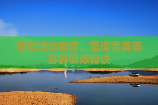 瘦脸运动指南，塑造完美面容的锻炼秘诀