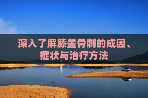 深入了解膝盖骨刺的成因、症状与治疗方法