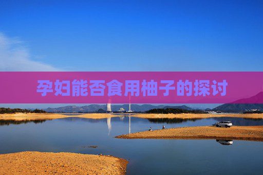 孕妇能否食用柚子的探讨
