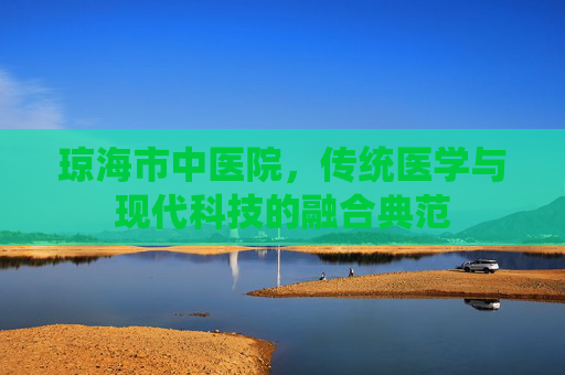琼海市中医院,传统医学与现代科技的融合典范 琼海市中医院,传统医学与现代科技的融合典范