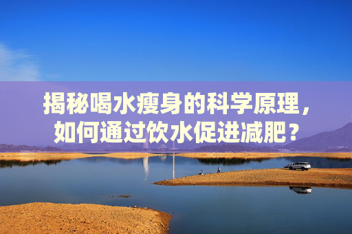 揭秘喝水瘦身的科学原理，如何通过饮水促进减肥？
