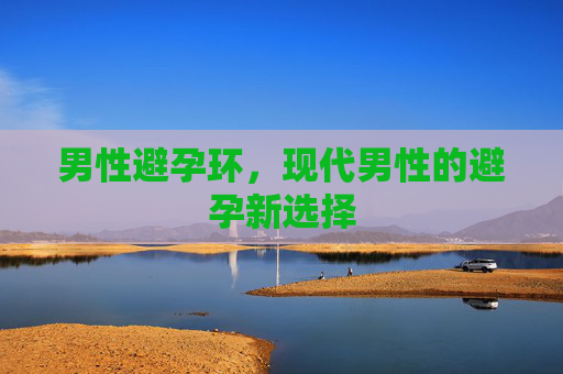 男性避孕环,现代男性的避孕新选择 男性避孕环,现代男性的避孕新选择