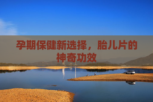 孕期保健新选择,胎儿片的神奇功效 孕期保健新选择,胎儿片的神奇功效