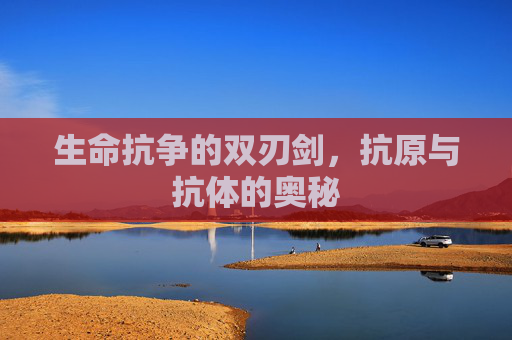 生命抗争的双刃剑，抗原与抗体的奥秘