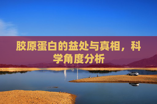 胶原蛋白的益处与真相，科学角度分析