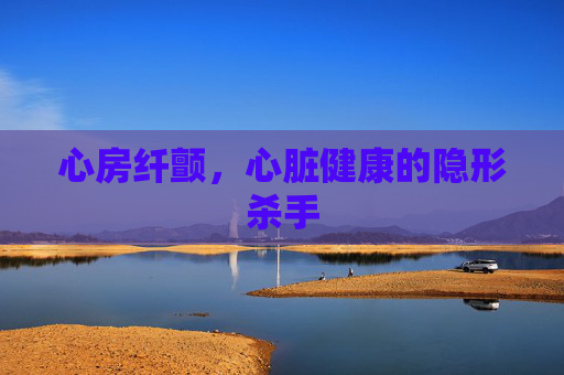 心房纤颤，心脏健康的隐形杀手
