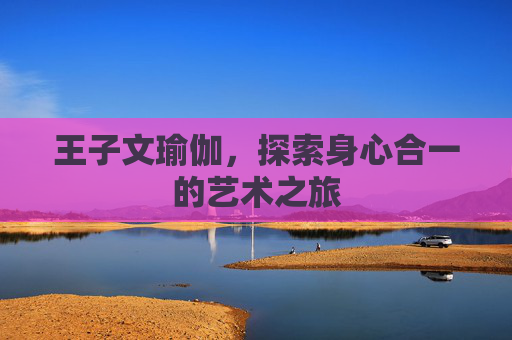 王子文瑜伽，探索身心合一的艺术之旅