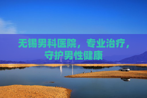 无锡男科医院，专业治疗，守护男性健康