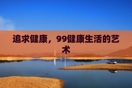 追求健康，99健康生活的艺术