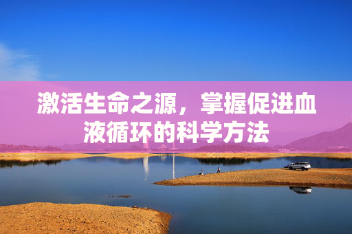 激活生命之源，掌握促进血液循环的科学方法