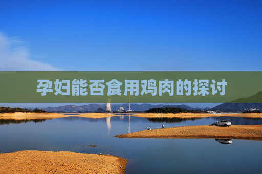孕妇能否食用鸡肉的探讨