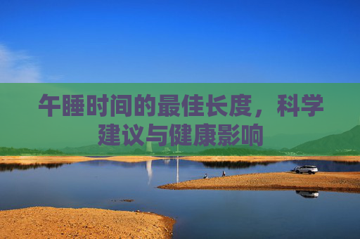 午睡时间的最佳长度,科学建议与健康影响 午睡时间的最佳长度,科学建议与健康影响