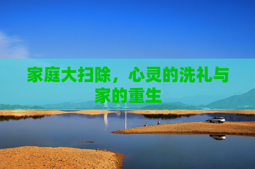 家庭大扫除，心灵的洗礼与家的重生