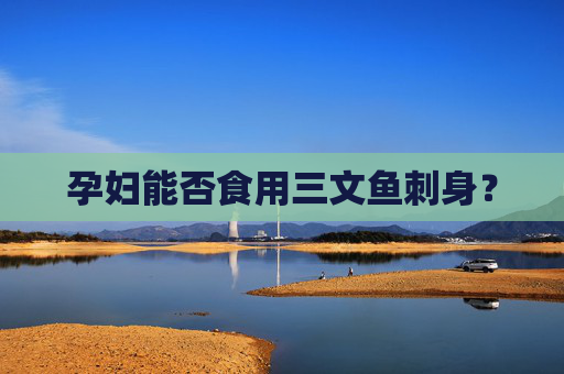 孕妇能否食用三文鱼刺身？