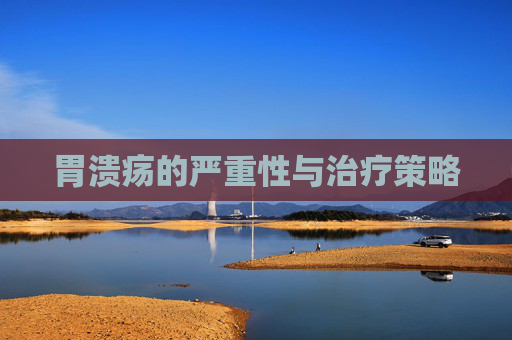 胃溃疡的严重性与治疗策略