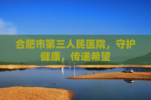 合肥市第三人民医院，守护健康，传递希望