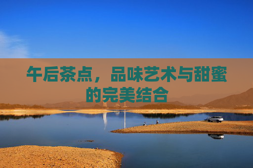 午后茶点,品味艺术与甜蜜的完美结合 午后茶点,品味艺术与甜蜜的完美结合
