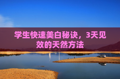 学生快速美白秘诀,3天见效的天然方法 学生快速美白秘诀,3天见效的天然方法