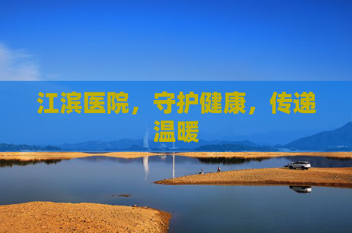 江滨医院,守护健康,传递温暖 江滨医院,守护健康,传递温暖