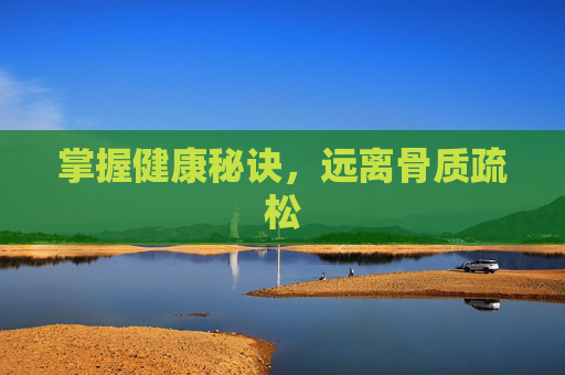 掌握健康秘诀，远离骨质疏松