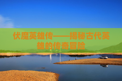 伏魔英雄传——揭秘古代英雄的传奇冒险