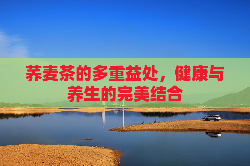荞麦茶的多重益处,健康与养生的完美结合 荞麦茶的多重益处,健康与养生的完美结合