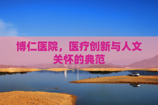 博仁医院，医疗创新与人文关怀的典范
