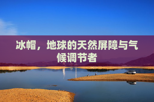 冰帽，地球的天然屏障与气候调节者