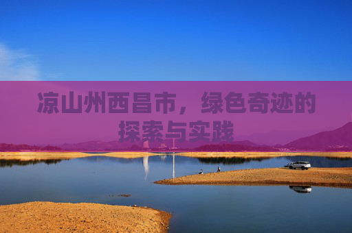 凉山州西昌市，绿色奇迹的探索与实践