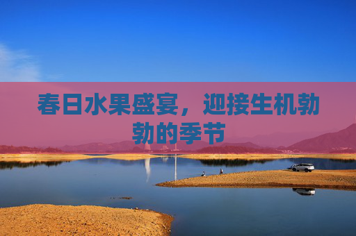 春日水果盛宴,迎接生机勃勃的季节 春日水果盛宴,迎接生机勃勃的季节