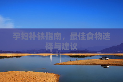 孕妇补铁指南,最佳食物选择与建议 孕妇补铁指南,最佳食物选择与建议