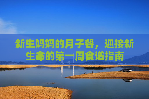 新生妈妈的月子餐，迎接新生命的第一周食谱指南