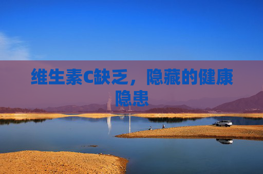 维生素C缺乏,隐藏的健康隐患 维生素C缺乏,隐藏的健康隐患