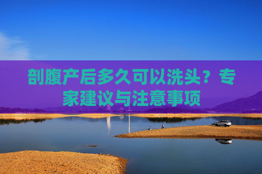 剖腹产后多久可以洗头？专家建议与注意事项