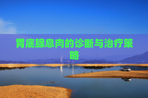 胃底腺息肉的诊断与治疗策略