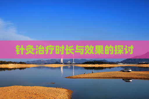 针灸治疗时长与效果的探讨 针灸治疗时长与效果的探讨