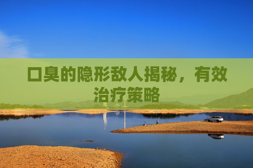 口臭的隐形敌人揭秘，有效治疗策略