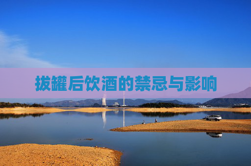 拔罐后饮酒的禁忌与影响 拔罐后饮酒的禁忌与影响