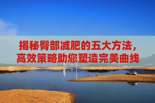 揭秘臀部减肥的五大方法，高效策略助您塑造完美曲线