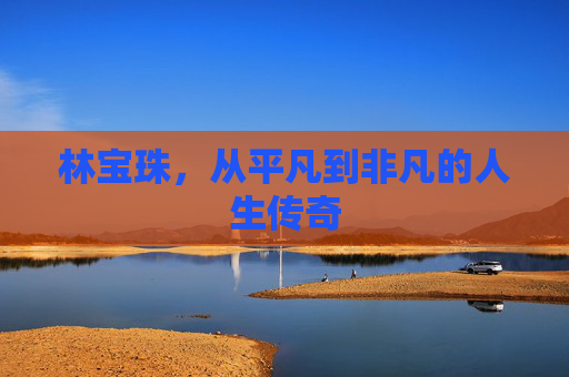 林宝珠，从平凡到非凡的人生传奇