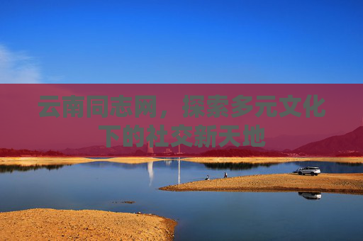 云南同志网,探索多元文化下的社交新天地 云南同志网,探索多元文化下的社交新天地