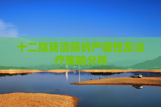 十二指肠溃疡的严重性及治疗策略分析