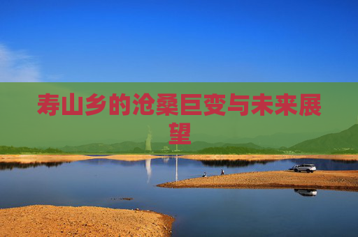 寿山乡的沧桑巨变与未来展望