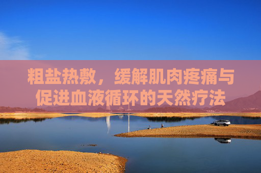 粗盐热敷,缓解肌肉疼痛与促进血液循环的天然疗法 粗盐热敷,缓解肌肉疼痛与促进血液循环的天然疗法