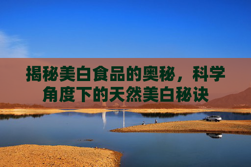 揭秘美白食品的奥秘，科学角度下的天然美白秘诀