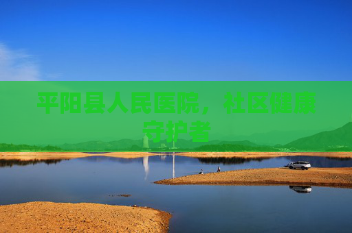 平阳县人民医院，社区健康守护者