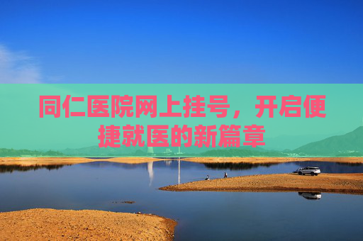 同仁医院网上挂号,开启便捷就医的新篇章 同仁医院网上挂号,开启便捷就医的新篇章